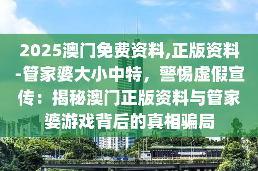 2025澳門免費資料,正版資料-管家婆大小中特，警惕虛假宣傳：揭秘澳門正版資料與管家婆游戲背后的真相騙局