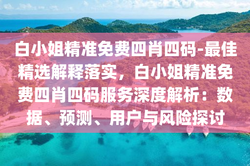 白小姐精準免費四肖四碼-最佳精選解釋落實，白小姐精準免費四肖四碼服務深度解析：數(shù)據(jù)、預測、用戶與風險探討