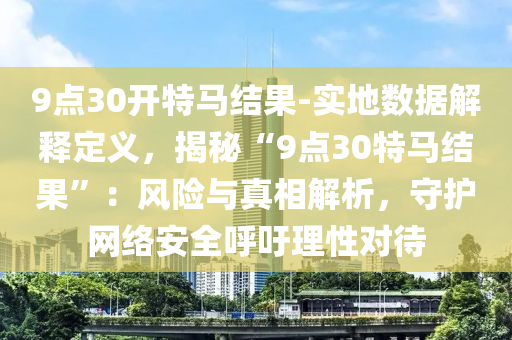 9點30開特馬結果-實地數(shù)據(jù)解釋定義，揭秘“9點30特馬結果”：風險與真相解析，守護網(wǎng)絡安全呼吁理性對待