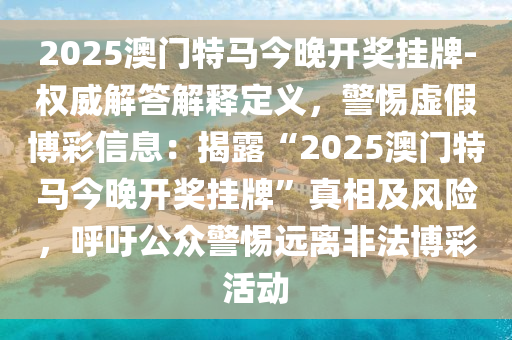 2025澳門特馬今晚開獎掛牌-權(quán)威解答解釋定義，警惕虛假博彩信息：揭露“2025澳門特馬今晚開獎掛牌”真相及風(fēng)險，呼吁公眾警惕遠(yuǎn)離非法博彩活動