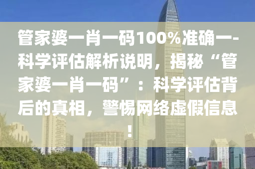 管家婆一肖一碼100%準(zhǔn)確一-科學(xué)評估解析說明，揭秘“管家婆一肖一碼”：科學(xué)評估背后的真相，警惕網(wǎng)絡(luò)虛假信息！