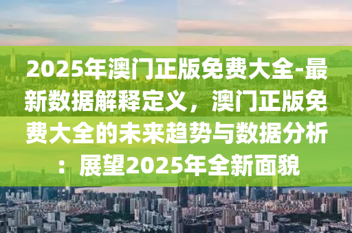 2025年澳門正版免費(fèi)大全-最新數(shù)據(jù)解釋定義，澳門正版免費(fèi)大全的未來趨勢與數(shù)據(jù)分析：展望2025年全新面貌