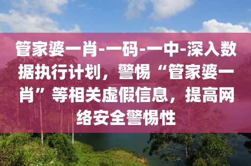 管家婆一肖-一碼-一中-深入數(shù)據執(zhí)行計劃，警惕“管家婆一肖”等相關虛假信息，提高網絡安全警惕性