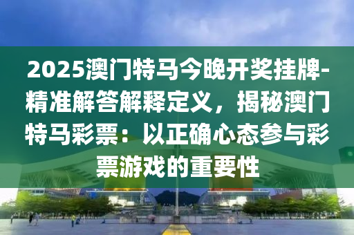 2025澳門特馬今晚開獎掛牌-精準解答解釋定義，揭秘澳門特馬彩票：以正確心態(tài)參與彩票游戲的重要性