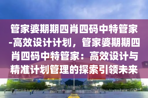 管家婆期期四肖四碼中特管家-高效設計計劃，管家婆期期四肖四碼中特管家：高效設計與精準計劃管理的探索引領未來