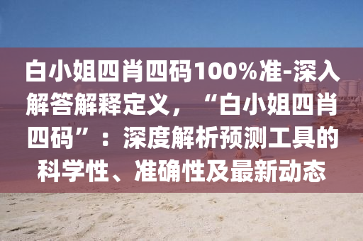 白小姐四肖四碼100%準-深入解答解釋定義，“白小姐四肖四碼”：深度解析預測工具的科學性、準確性及最新動態(tài)