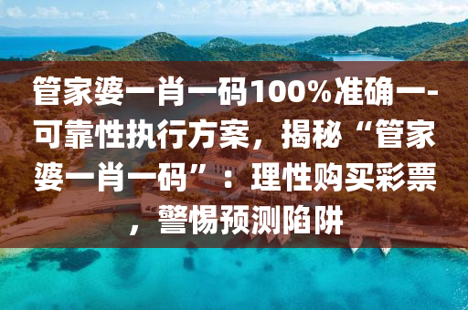 管家婆一肖一碼100%準確一-可靠性執(zhí)行方案，揭秘“管家婆一肖一碼”：理性購買彩票，警惕預測陷阱