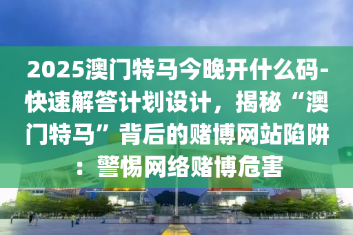 2025澳門特馬今晚開什么碼-快速解答計(jì)劃設(shè)計(jì)，揭秘“澳門特馬”背后的賭博網(wǎng)站陷阱：警惕網(wǎng)絡(luò)賭博危害