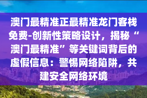 澳門最精準正最精準龍門客棧免費-創(chuàng)新性策略設計，揭秘“澳門最精準”等關鍵詞背后的虛假信息：警惕網(wǎng)絡陷阱，共建安全網(wǎng)絡環(huán)境