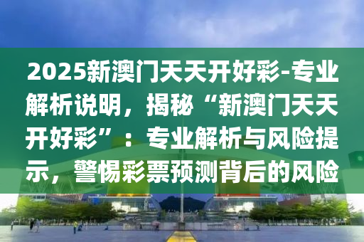 2025新澳門天天開好彩-專業(yè)解析說(shuō)明，揭秘“新澳門天天開好彩”：專業(yè)解析與風(fēng)險(xiǎn)提示，警惕彩票預(yù)測(cè)背后的風(fēng)險(xiǎn)