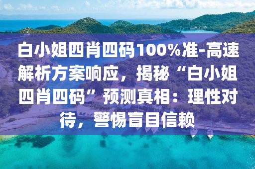 白小姐四肖四碼100%準-高速解析方案響應(yīng)，揭秘“白小姐四肖四碼”預(yù)測真相：理性對待，警惕盲目信賴