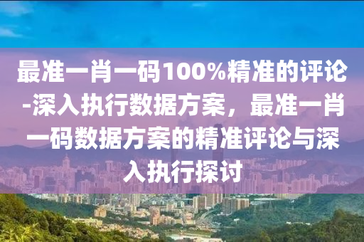 最準一肖一碼100%精準的評論-深入執(zhí)行數(shù)據(jù)方案，最準一肖一碼數(shù)據(jù)方案的精準評論與深入執(zhí)行探討