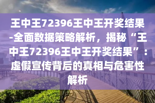 王中王72396王中王開獎結(jié)果-全面數(shù)據(jù)策略解析，揭秘“王中王72396王中王開獎結(jié)果”：虛假宣傳背后的真相與危害性解析