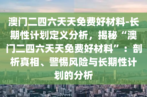 澳門二四六天天免費(fèi)好材料-長(zhǎng)期性計(jì)劃定義分析，揭秘“澳門二四六天天免費(fèi)好材料”：剖析真相、警惕風(fēng)險(xiǎn)與長(zhǎng)期性計(jì)劃的分析