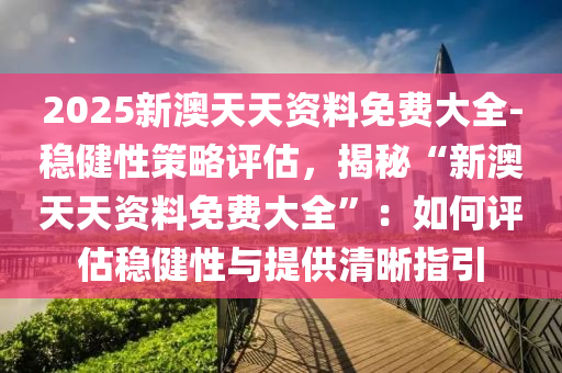 2025新澳天天資料免費(fèi)大全-穩(wěn)健性策略評(píng)估，揭秘“新澳天天資料免費(fèi)大全”：如何評(píng)估穩(wěn)健性與提供清晰指引