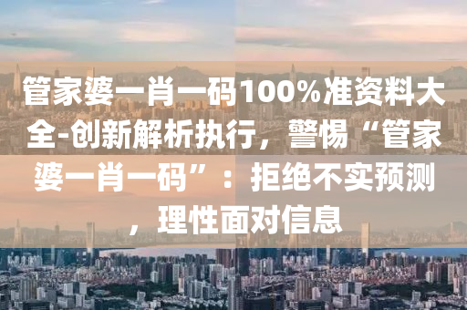 管家婆一肖一碼100%準(zhǔn)資料大全-創(chuàng)新解析執(zhí)行，警惕“管家婆一肖一碼”：拒絕不實(shí)預(yù)測(cè)，理性面對(duì)信息