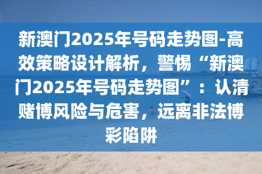 新澳門2025年號(hào)碼走勢(shì)圖-高效策略設(shè)計(jì)解析，警惕“新澳門2025年號(hào)碼走勢(shì)圖”：認(rèn)清賭博風(fēng)險(xiǎn)與危害，遠(yuǎn)離非法博彩陷阱