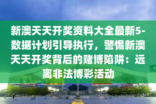 新澳天天開獎資料大全最新5-數(shù)據(jù)計劃引導(dǎo)執(zhí)行，警惕新澳天天開獎背后的賭博陷阱：遠(yuǎn)離非法博彩活動