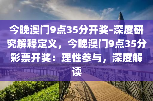 今晚澳門9點35分開獎-深度研究解釋定義，今晚澳門9點35分彩票開獎：理性參與，深度解讀