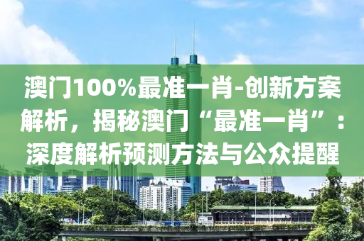 澳門100%最準(zhǔn)一肖-創(chuàng)新方案解析，揭秘澳門“最準(zhǔn)一肖”：深度解析預(yù)測(cè)方法與公眾提醒