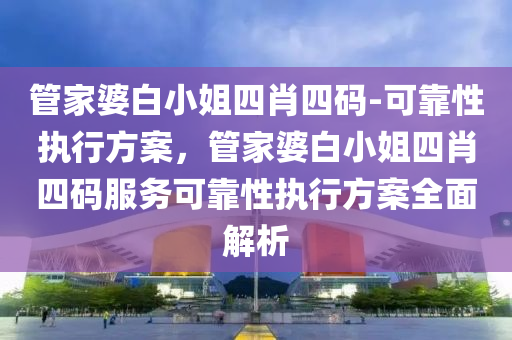 管家婆白小姐四肖四碼-可靠性執(zhí)行方案，管家婆白小姐四肖四碼服務(wù)可靠性執(zhí)行方案全面解析