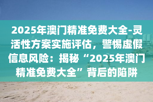 2025年澳門精準(zhǔn)免費(fèi)大全-靈活性方案實(shí)施評(píng)估，警惕虛假信息風(fēng)險(xiǎn)：揭秘“2025年澳門精準(zhǔn)免費(fèi)大全”背后的陷阱