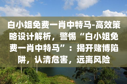 白小姐免費(fèi)一肖中特馬-高效策略設(shè)計(jì)解析，警惕“白小姐免費(fèi)一肖中特馬”：揭開賭博陷阱，認(rèn)清危害，遠(yuǎn)離風(fēng)險(xiǎn)