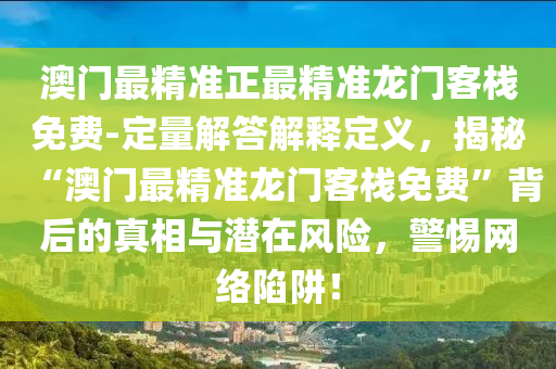 澳門最精準正最精準龍門客棧免費-定量解答解釋定義，揭秘“澳門最精準龍門客棧免費”背后的真相與潛在風險，警惕網(wǎng)絡陷阱！