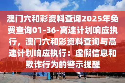 澳門六和彩資料查詢2025年免費查詢01-36-高速計劃響應執(zhí)行，澳門六和彩資料查詢與高速計劃響應執(zhí)行：虛假信息和欺詐行為的警示提醒