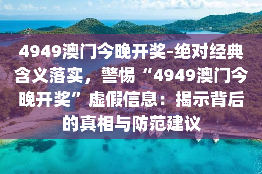 4949澳門今晚開獎-絕對經(jīng)典含義落實，警惕“4949澳門今晚開獎”虛假信息：揭示背后的真相與防范建議