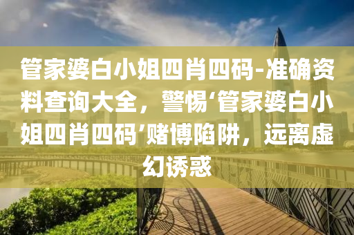 管家婆白小姐四肖四碼-準確資料查詢大全，警惕‘管家婆白小姐四肖四碼’賭博陷阱，遠離虛幻誘惑