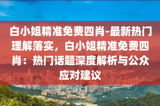 白小姐精準免費四肖-最新熱門理解落實，白小姐精準免費四肖：熱門話題深度解析與公眾應對建議