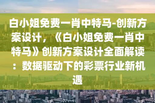 白小姐免費一肖中特馬-創(chuàng)新方案設計，《白小姐免費一肖中特馬》創(chuàng)新方案設計全面解讀：數(shù)據(jù)驅動下的彩票行業(yè)新機遇