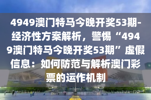 4949澳門特馬今晚開獎53期-經(jīng)濟性方案解析，警惕“4949澳門特馬今晚開獎53期”虛假信息：如何防范與解析澳門彩票的運作機制