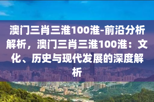 澳門三肖三淮100淮-前沿分析解析，澳門三肖三淮100淮：文化、歷史與現(xiàn)代發(fā)展的深度解析