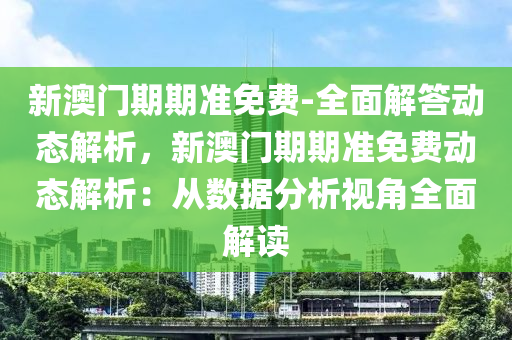 新澳門期期準免費-全面解答動態(tài)解析，新澳門期期準免費動態(tài)解析：從數(shù)據(jù)分析視角全面解讀