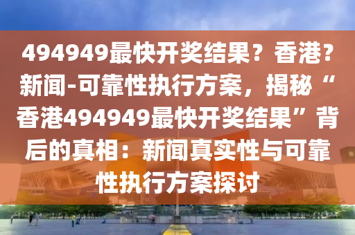 494949最快開獎結(jié)果？香港？新聞-可靠性執(zhí)行方案，揭秘“香港494949最快開獎結(jié)果”背后的真相：新聞真實性與可靠性執(zhí)行方案探討