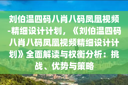 劉伯溫四碼八肖八碼鳳凰視頻-精細(xì)設(shè)計計劃，《劉伯溫四碼八肖八碼鳳凰視頻精細(xì)設(shè)計計劃》全面解讀與權(quán)衡分析：挑戰(zhàn)、優(yōu)勢與策略