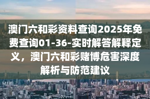 澳門六和彩資料查詢2025年免費查詢01-36-實時解答解釋定義，澳門六和彩賭博危害深度解析與防范建議