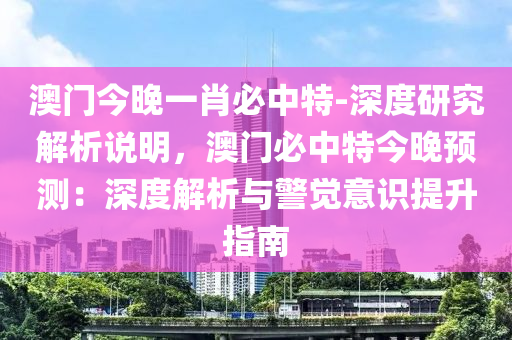 澳門今晚一肖必中特-深度研究解析說明，澳門必中特今晚預(yù)測：深度解析與警覺意識提升指南