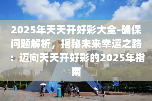 2025年天天開好彩大全-確保問題解析，揭秘未來幸運之路：邁向天天開好彩的2025年指南