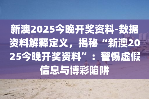 新澳2025今晚開獎資料-數(shù)據(jù)資料解釋定義，揭秘“新澳2025今晚開獎資料”：警惕虛假信息與博彩陷阱