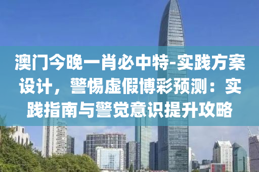 澳門今晚一肖必中特-實(shí)踐方案設(shè)計(jì)，警惕虛假博彩預(yù)測：實(shí)踐指南與警覺意識提升攻略