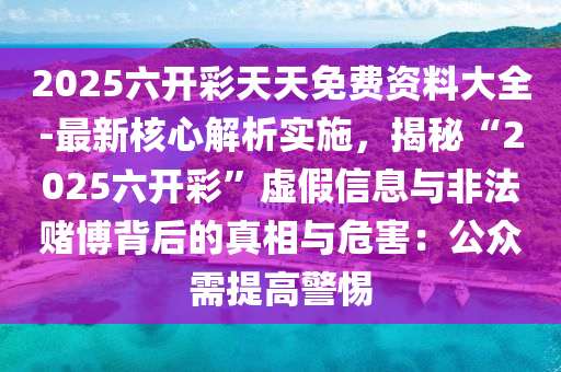 2025六開彩天天免費(fèi)資料大全-最新核心解析實(shí)施，揭秘“2025六開彩”虛假信息與非法賭博背后的真相與危害：公眾需提高警惕