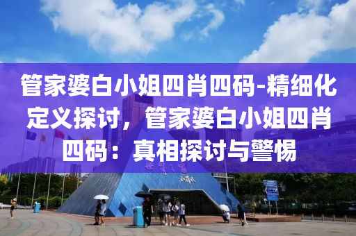 管家婆白小姐四肖四碼-精細(xì)化定義探討，管家婆白小姐四肖四碼：真相探討與警惕