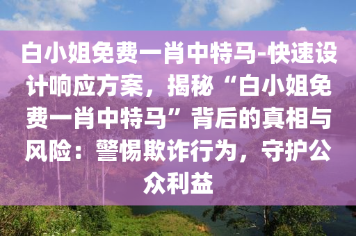 白小姐免費(fèi)一肖中特馬-快速設(shè)計(jì)響應(yīng)方案，揭秘“白小姐免費(fèi)一肖中特馬”背后的真相與風(fēng)險(xiǎn)：警惕欺詐行為，守護(hù)公眾利益