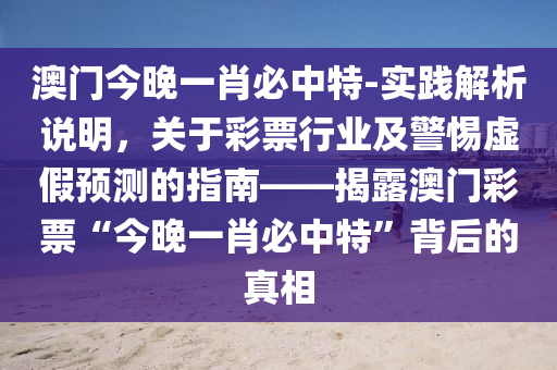 澳門今晚一肖必中特-實(shí)踐解析說明，關(guān)于彩票行業(yè)及警惕虛假預(yù)測的指南——揭露澳門彩票“今晚一肖必中特”背后的真相