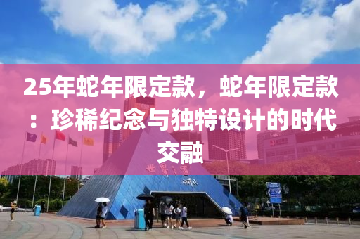 25年蛇年限定款，蛇年限定款：珍稀紀(jì)念與獨(dú)特設(shè)計的時代交融