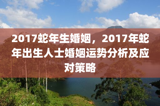 2017蛇年生婚姻，2017年蛇年出生人士婚姻運(yùn)勢(shì)分析及應(yīng)對(duì)策略