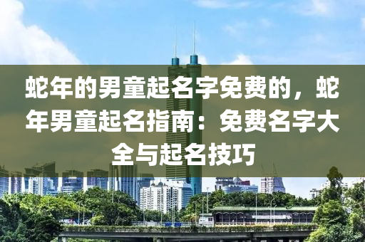 蛇年的男童起名字免費(fèi)的，蛇年男童起名指南：免費(fèi)名字大全與起名技巧